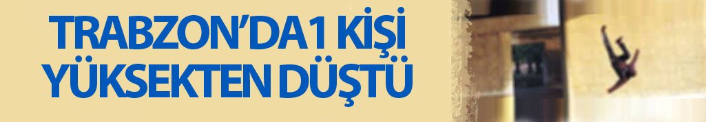 Trabzon'da bir kişi yüksekten düştü