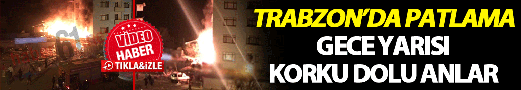 Trabzon'da patlama: Gece yarısı korku dolu anlar!