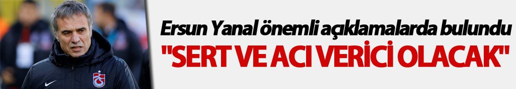 Ersun Yanal: "Sert ve acı verici olacak"