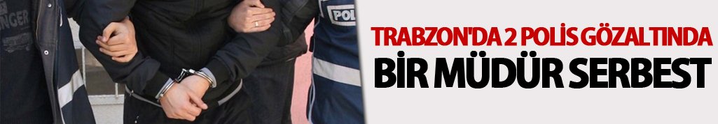 Trabzon'da 2 polis gözaltında bir müdür serbest