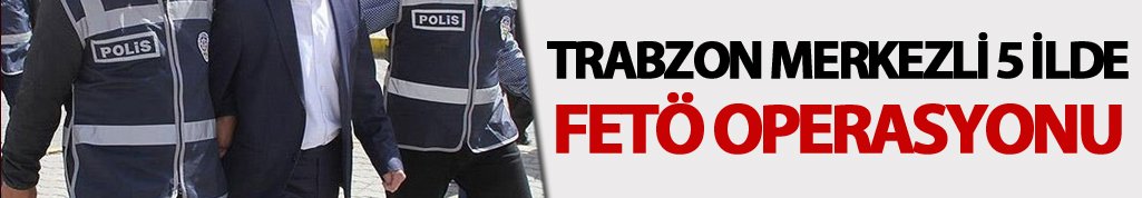 Trabzon Merkezli 5 ilde FETÖ operasyonu