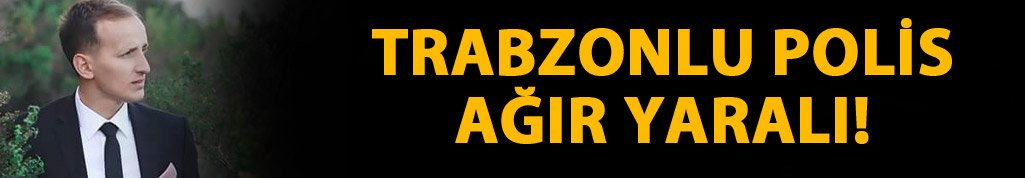 Trabzonlu polis Şenol Kaptanoğlu ağır yaralı