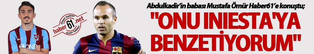Abdulkadir Ömür'ün babası: "Onu Iniesta'ya benzetiyorum"