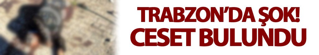 Trabzon'da yaşlı adama ait ceset bulundu