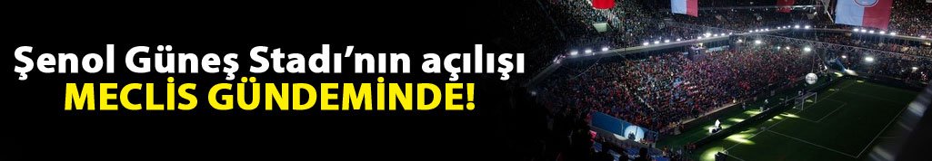 Şenol Güneş Stadı'nın açılışı Meclis gündeminde