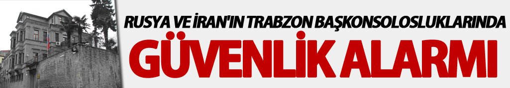 Rusya ve İran'ın Trabzon Başkonsolosluklarında güvenlik alarmı