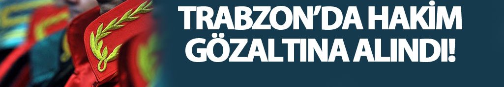 Trabzon’da Of Adliyesi’nde görevli hakim gözaltına alındı