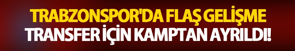 Trabzonspor'da flaş gelişme: Transfer için kamptan ayrıldı!