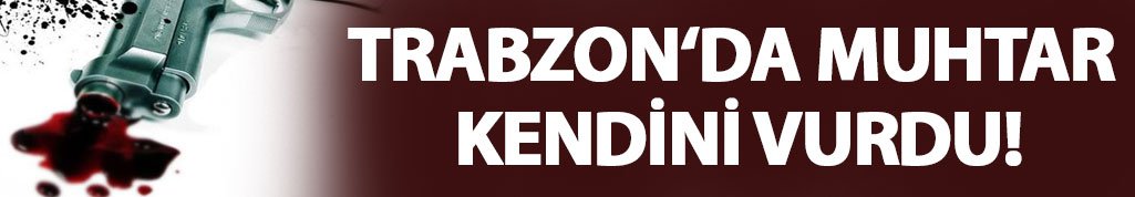 Trabzon'da muhtar kendi kendini vurdu