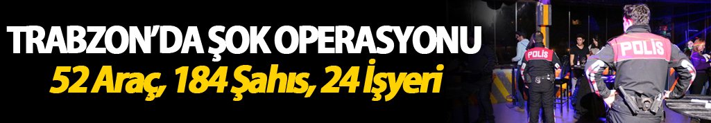 Trabzon’da şok operasyonu: 52 araç, 184 şahıs, 24 işyeri...