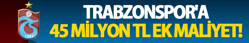 Trabzonspor'a 45 Milyon TL ek maliyet!
