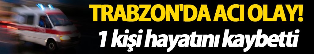 Trabzon'da acı olay: 1 kişi hayatını kaybetti