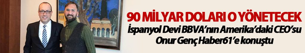 İspanyol Devi BBVA’nın Amerika’daki CEO’su Onur Genç Haber61’e konuştu
