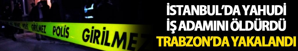 İstanbul’da Yahudi İş adamını öldürdü Trabzon’da yakalandı