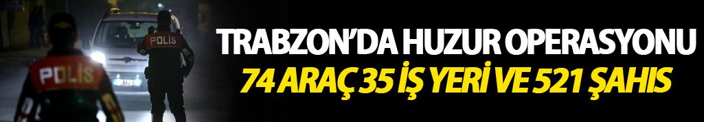 Trabzon’da Huzur Operasyonu: 74 araç, 35 iş yeri ve 521 şahıs