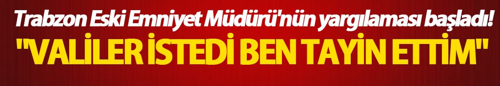 Trabzon Eski Emniyet Müdürü'nün yargılaması başladı! "Valiler istedi ben tayin ettim"