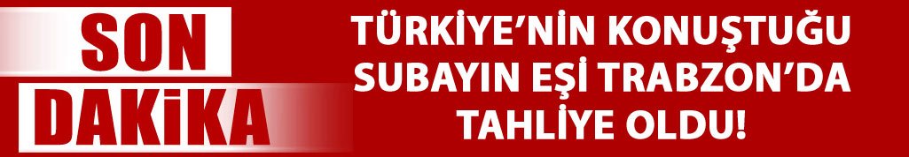 Türkiye'nin konuştuğu subayın eşi Trabzon'da tahliye oldu