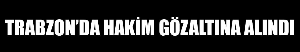 Trabzon’da hakim gözaltına alındı