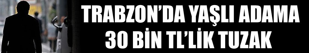Trabzon’da yaşlı adama 30 bin TL’lik tuzak