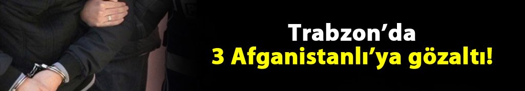 Trabzon’da 3 Afganistan uyruklu şahıs gözaltına alındı