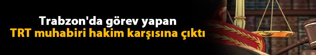 Trabzon'da görev yapan TRT muhabiri hakim karşısına çıktı