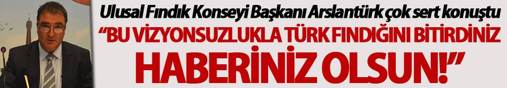 Ulusal Fındık Konseyi Başkanı Arslantürk çok sert konuştu