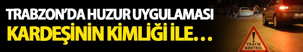 Trabzon’da huzur uygulaması: Kardeşinin kimliği ile…