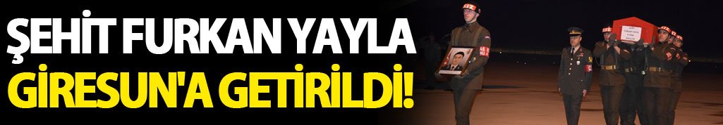 Şehit Furkan Yayla Giresun'a getirildi!