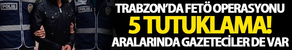 Trabzon'da FETÖ'den 5 tutuklama! Gazeteci de var...