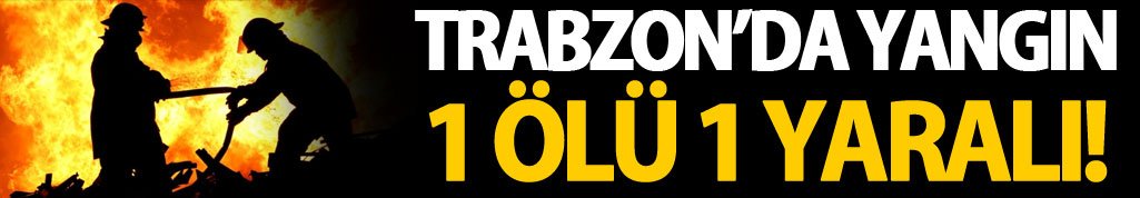Trabzon'da yangın: 1 Ölü 1 Yaralı! 15 Şubat 2017