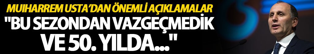 Muharrem Usta: "Bu sezondan vazgeçmedik ve 50. yılda..."