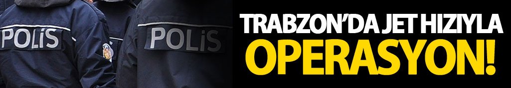 Trabzon’da jet hızıyla operasyon