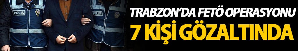Trabzon'da FETÖ operasyonu: 7 Kişi gözaltına alındı