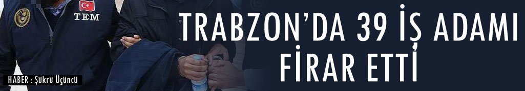 Trabzon’da 39 iş adamı firar etti
