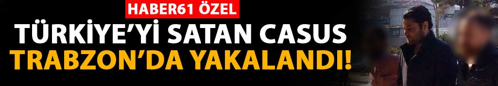 Türkiye’yi satan Casus Trabzon’da yakalandı 