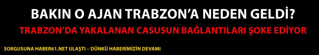 Trabzon’da yakalanan Suriyeli Casus’un ifadelerine Haber61.net ulaştı