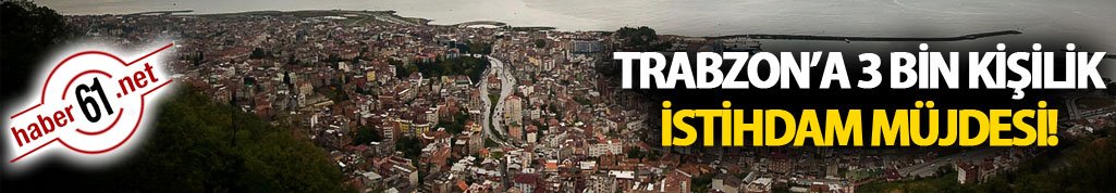 Trabzon'a 3 bin kişilik istihdam alanı!