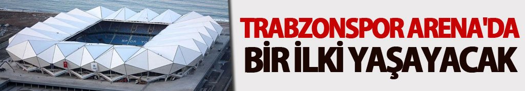 Trabzonspor Arena'da bir ilki yaşayacak