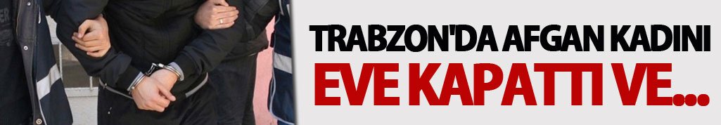 Trabzon'da Afgan kadını eve kapattı ve...