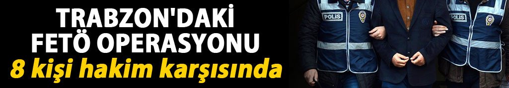 Trabzon'daki FETÖ Operasyonu: 8 kişi hakim karşısında