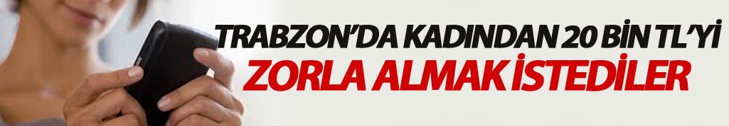 Trabzon’da kadından 20 Bin TL’yi zorla almak istediler