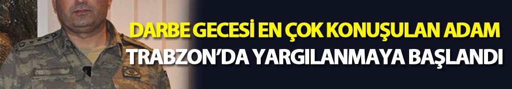 Darbe gecesi en çok konuşulan adam Trabzon'da yargılanmaya başlandı
