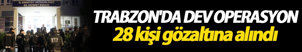 Trabzon'da dev operasyon 28 kişi gözaltına alındı