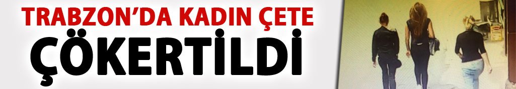 Trabzon’da kadın çete çökertildi