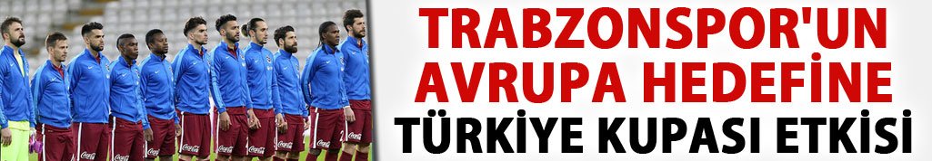 Trabzonspor'un Avrupa hedefine Türkiye Kupası etkisi