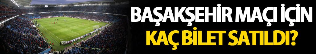 Başakşehir maçına ne kadar bilet satıldı?