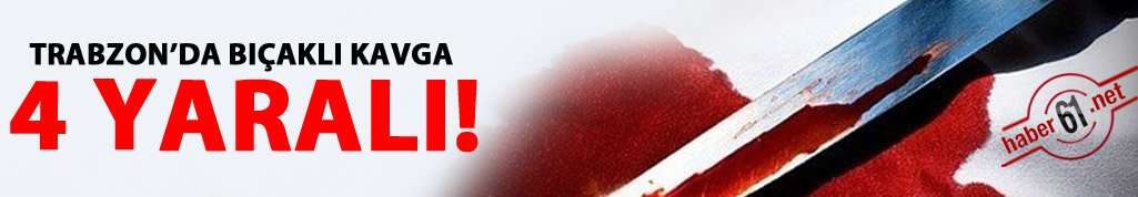 Trabzon'da bıçaklı kavga! 4 yaralı