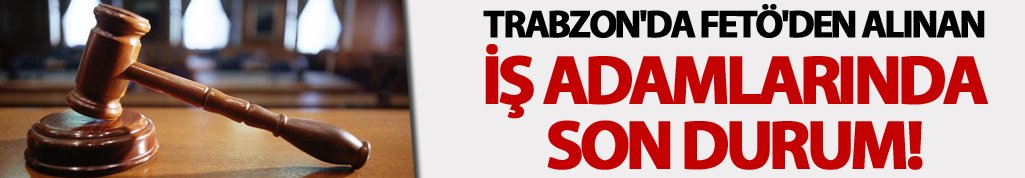 Trabzon'da FETÖ'den alınan iş adamlarında son durum!