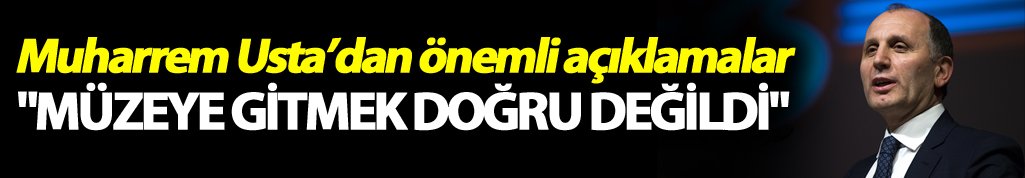 Muharrem Usta: "Müzeye gitmek doğru değildi"