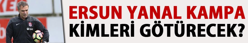 Ersun Yanal Kampa kimleri götürecek?